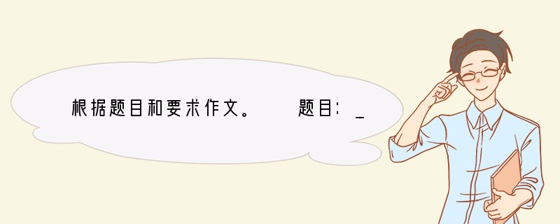 根据题目和要求作文。　　题目：__________，请听我倾诉　　要求：把题目